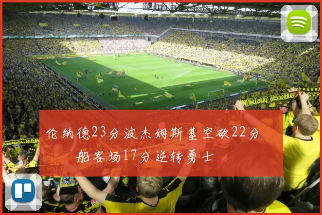 伦纳德23分波杰姆斯基空砍22分 快船客场17分逆转勇士