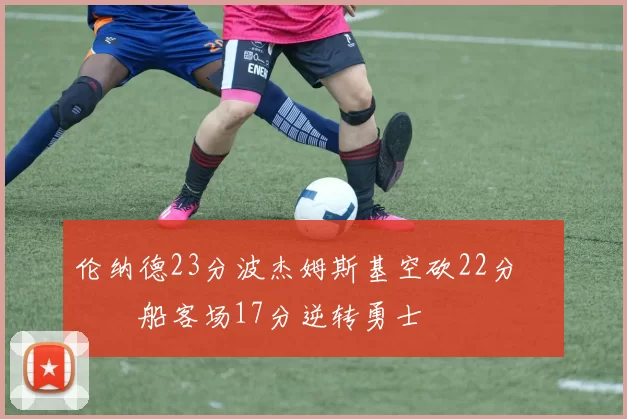 伦纳德23分波杰姆斯基空砍22分 快船客场17分逆转勇士