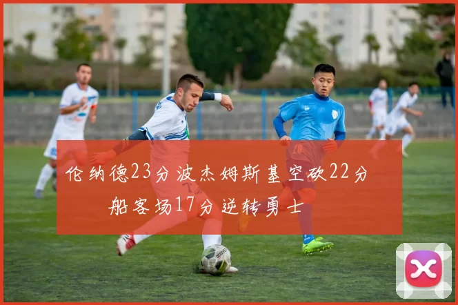 伦纳德23分波杰姆斯基空砍22分 快船客场17分逆转勇士