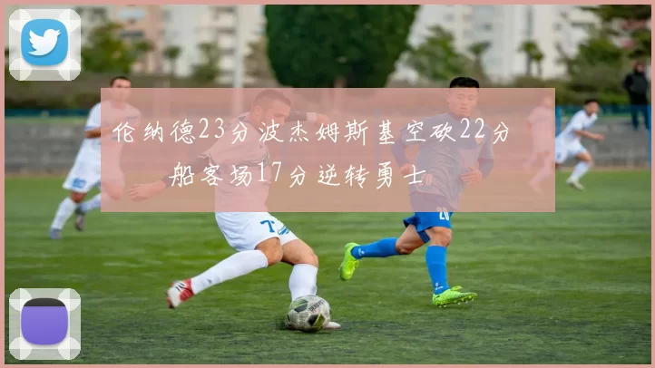 伦纳德23分波杰姆斯基空砍22分 快船客场17分逆转勇士