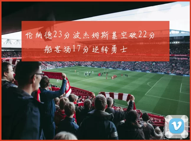 伦纳德23分波杰姆斯基空砍22分 快船客场17分逆转勇士