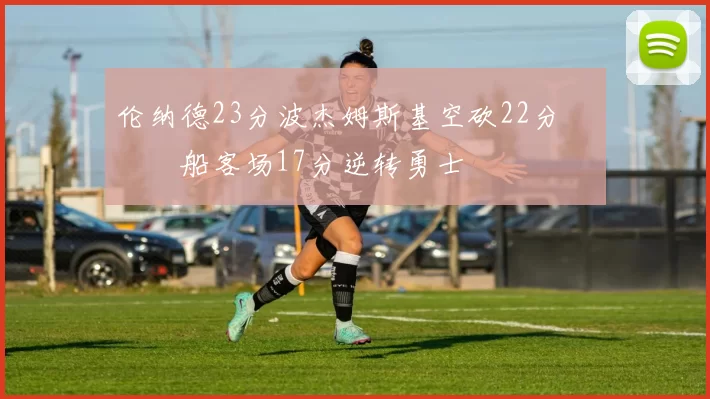 伦纳德23分波杰姆斯基空砍22分 快船客场17分逆转勇士