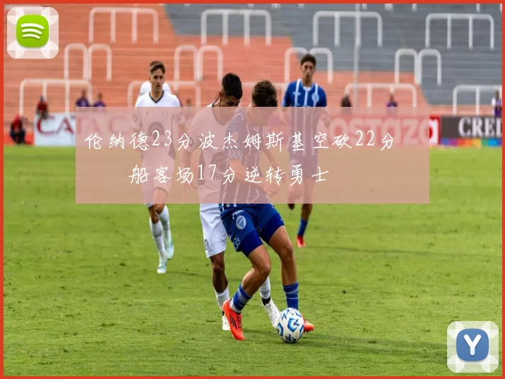 伦纳德23分波杰姆斯基空砍22分 快船客场17分逆转勇士