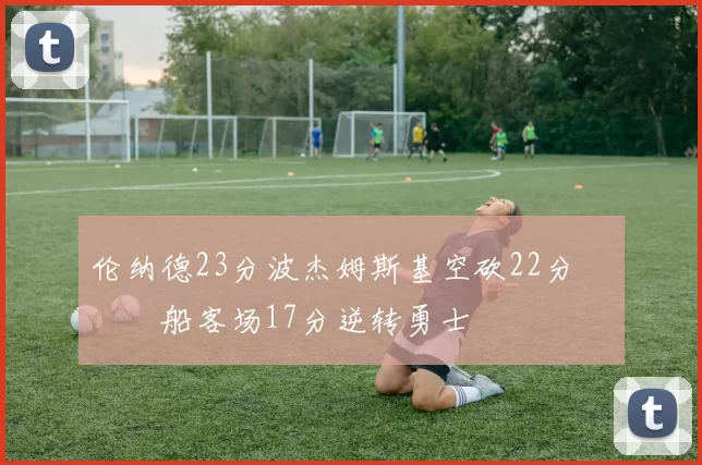 伦纳德23分波杰姆斯基空砍22分 快船客场17分逆转勇士