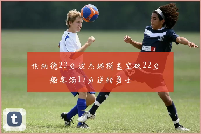 伦纳德23分波杰姆斯基空砍22分 快船客场17分逆转勇士