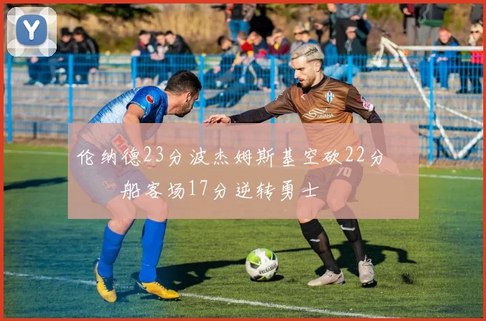 伦纳德23分波杰姆斯基空砍22分 快船客场17分逆转勇士