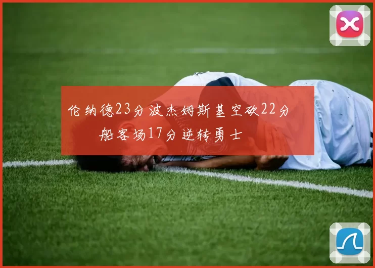 伦纳德23分波杰姆斯基空砍22分 快船客场17分逆转勇士