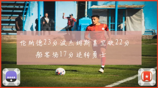 伦纳德23分波杰姆斯基空砍22分 快船客场17分逆转勇士