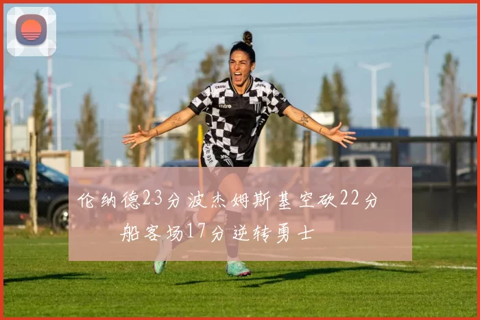 伦纳德23分波杰姆斯基空砍22分 快船客场17分逆转勇士