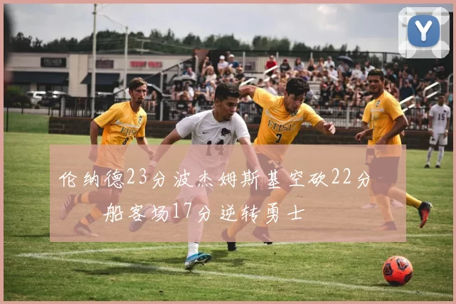 伦纳德23分波杰姆斯基空砍22分 快船客场17分逆转勇士