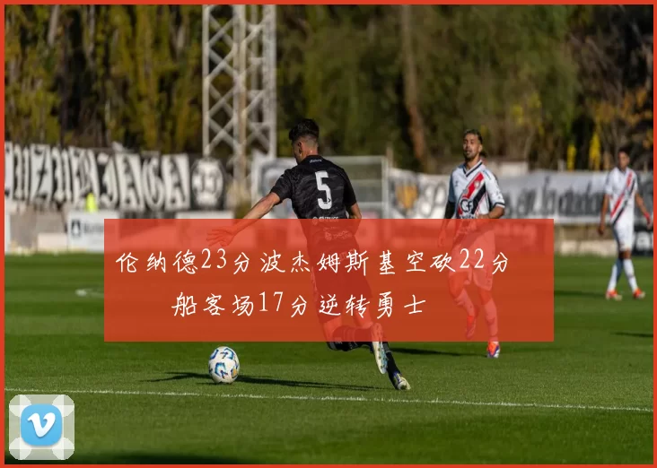 伦纳德23分波杰姆斯基空砍22分 快船客场17分逆转勇士