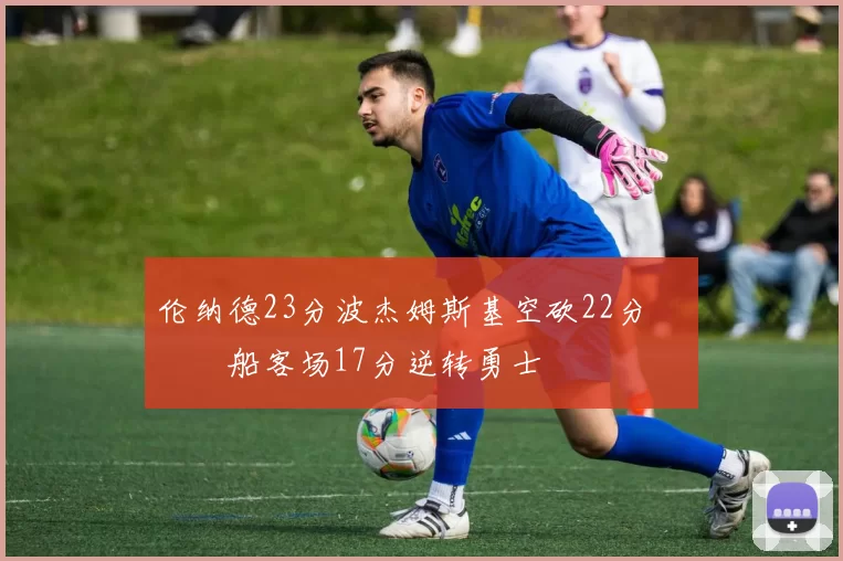 伦纳德23分波杰姆斯基空砍22分 快船客场17分逆转勇士