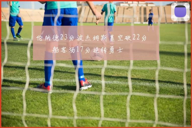 伦纳德23分波杰姆斯基空砍22分 快船客场17分逆转勇士