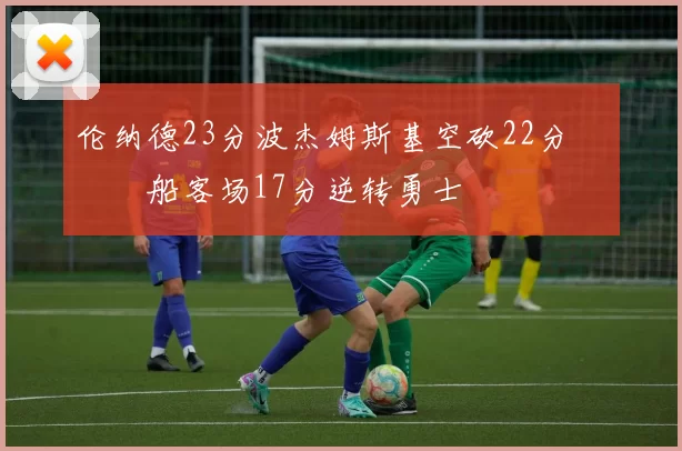 伦纳德23分波杰姆斯基空砍22分 快船客场17分逆转勇士