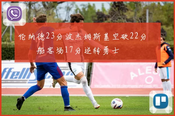 伦纳德23分波杰姆斯基空砍22分 快船客场17分逆转勇士