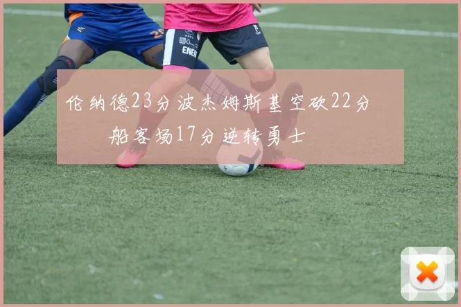 伦纳德23分波杰姆斯基空砍22分 快船客场17分逆转勇士