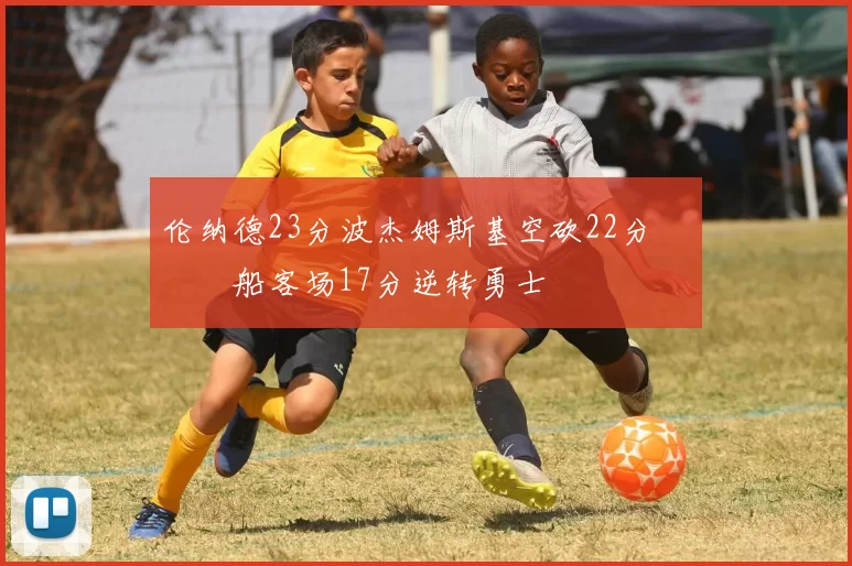 伦纳德23分波杰姆斯基空砍22分 快船客场17分逆转勇士