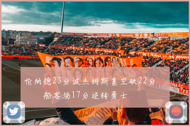 伦纳德23分波杰姆斯基空砍22分 快船客场17分逆转勇士