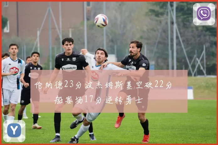 伦纳德23分波杰姆斯基空砍22分 快船客场17分逆转勇士