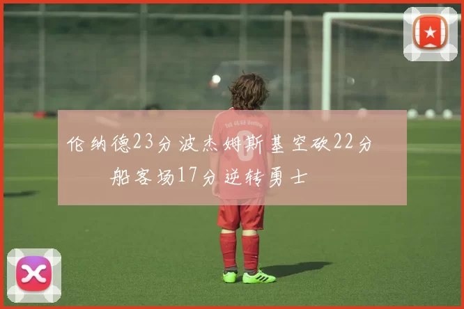 伦纳德23分波杰姆斯基空砍22分 快船客场17分逆转勇士