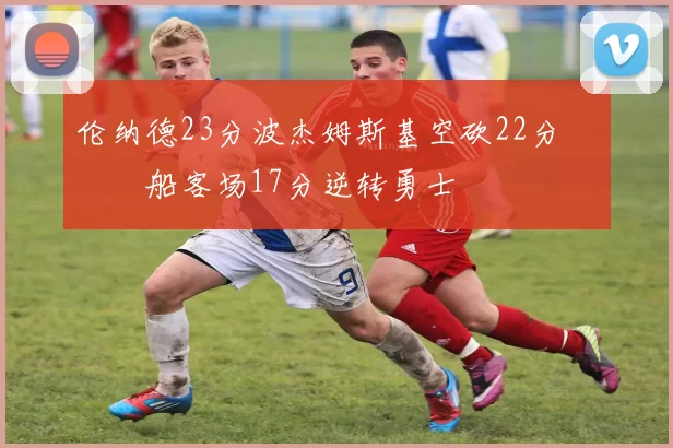 伦纳德23分波杰姆斯基空砍22分 快船客场17分逆转勇士