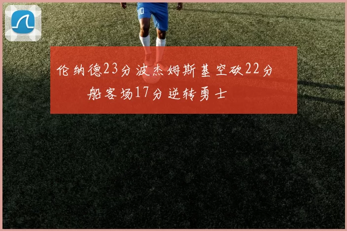伦纳德23分波杰姆斯基空砍22分 快船客场17分逆转勇士