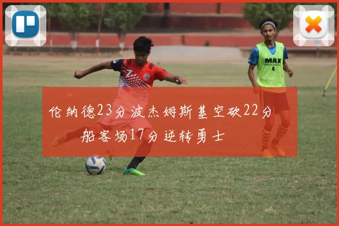 伦纳德23分波杰姆斯基空砍22分 快船客场17分逆转勇士