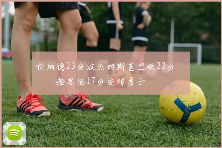 伦纳德23分波杰姆斯基空砍22分 快船客场17分逆转勇士