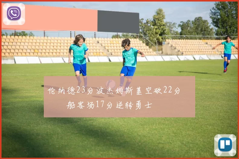 伦纳德23分波杰姆斯基空砍22分 快船客场17分逆转勇士