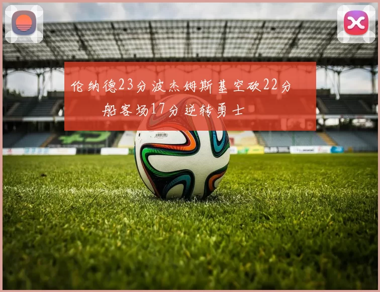 伦纳德23分波杰姆斯基空砍22分 快船客场17分逆转勇士