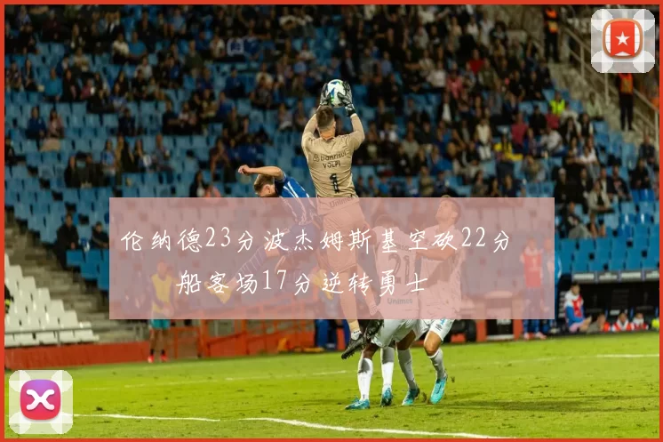 伦纳德23分波杰姆斯基空砍22分 快船客场17分逆转勇士