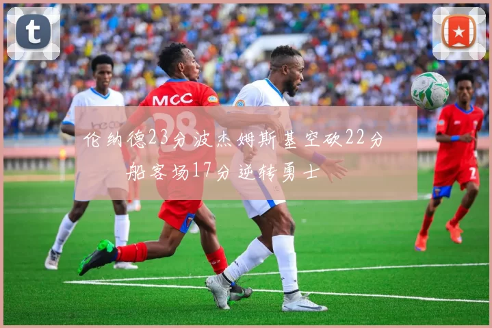 伦纳德23分波杰姆斯基空砍22分 快船客场17分逆转勇士