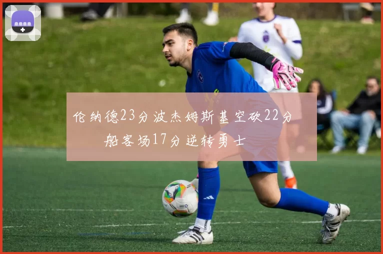 伦纳德23分波杰姆斯基空砍22分 快船客场17分逆转勇士