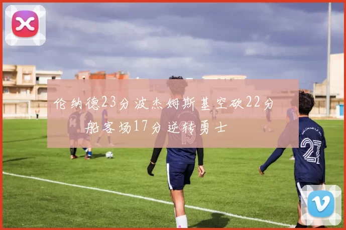 伦纳德23分波杰姆斯基空砍22分 快船客场17分逆转勇士