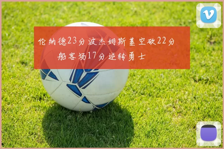 伦纳德23分波杰姆斯基空砍22分 快船客场17分逆转勇士