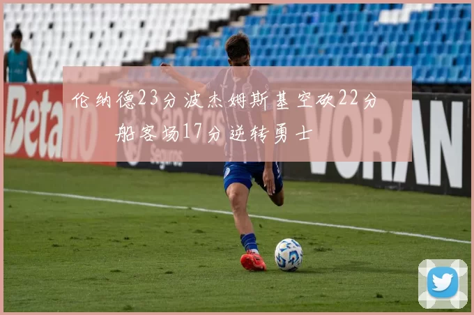 伦纳德23分波杰姆斯基空砍22分 快船客场17分逆转勇士