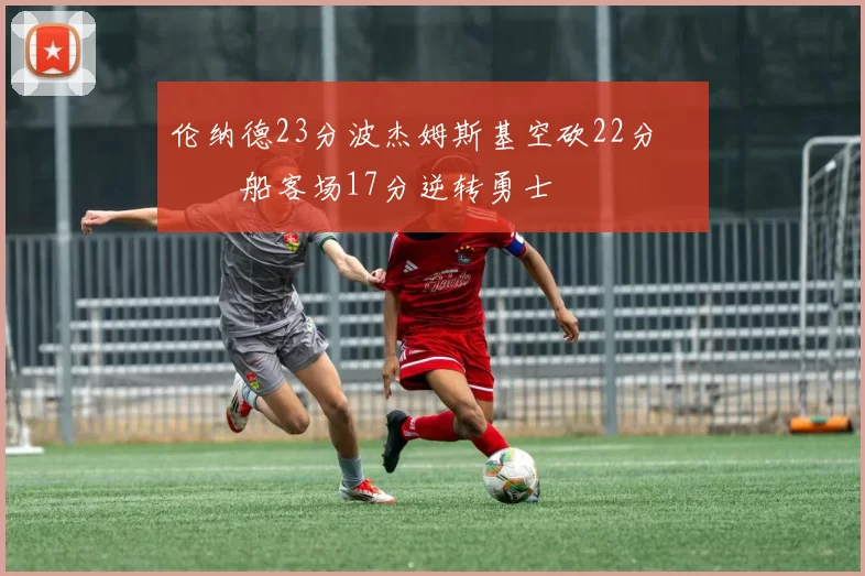 伦纳德23分波杰姆斯基空砍22分 快船客场17分逆转勇士