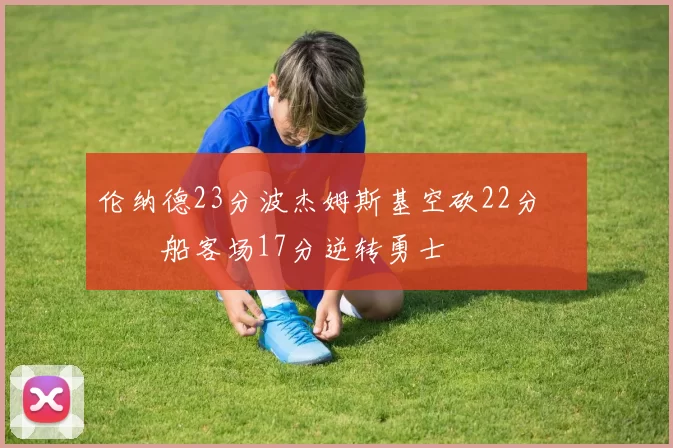 伦纳德23分波杰姆斯基空砍22分 快船客场17分逆转勇士