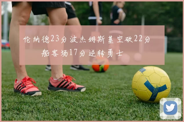 伦纳德23分波杰姆斯基空砍22分 快船客场17分逆转勇士