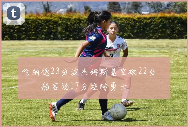 伦纳德23分波杰姆斯基空砍22分 快船客场17分逆转勇士