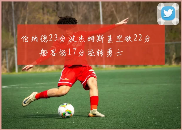 伦纳德23分波杰姆斯基空砍22分 快船客场17分逆转勇士