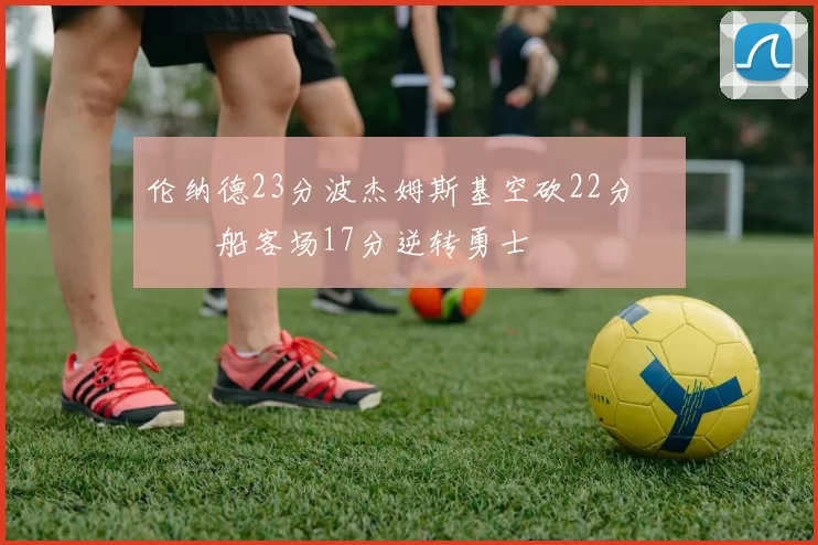 伦纳德23分波杰姆斯基空砍22分 快船客场17分逆转勇士