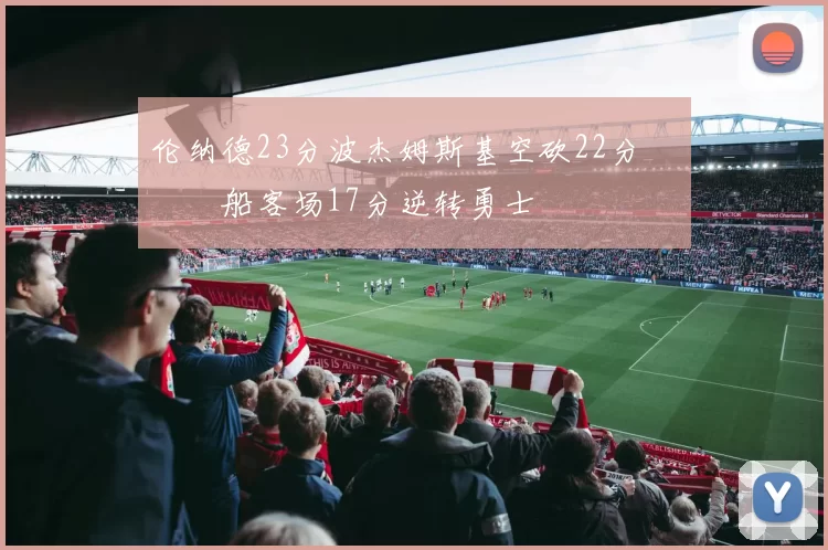 伦纳德23分波杰姆斯基空砍22分 快船客场17分逆转勇士