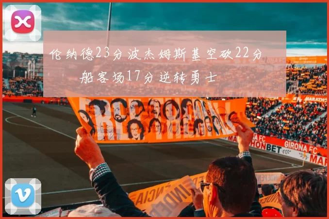 伦纳德23分波杰姆斯基空砍22分 快船客场17分逆转勇士