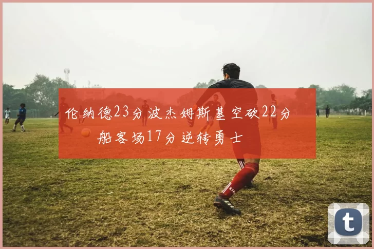 伦纳德23分波杰姆斯基空砍22分 快船客场17分逆转勇士