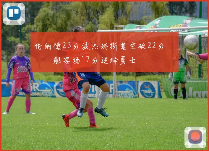 伦纳德23分波杰姆斯基空砍22分 快船客场17分逆转勇士