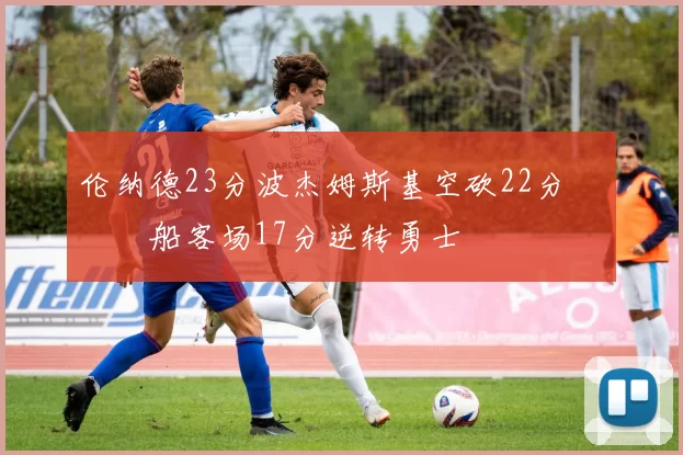 伦纳德23分波杰姆斯基空砍22分 快船客场17分逆转勇士