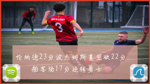 伦纳德23分波杰姆斯基空砍22分 快船客场17分逆转勇士