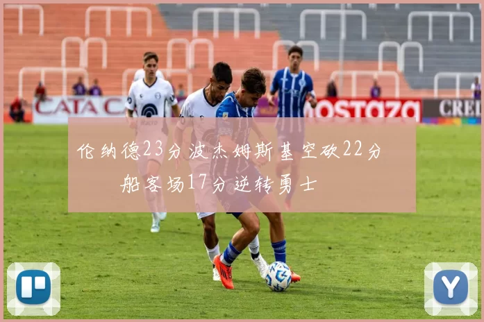 伦纳德23分波杰姆斯基空砍22分 快船客场17分逆转勇士