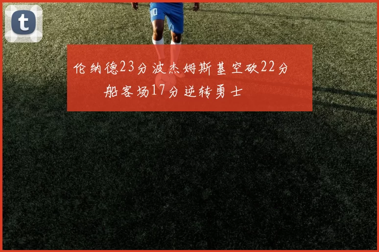 伦纳德23分波杰姆斯基空砍22分 快船客场17分逆转勇士